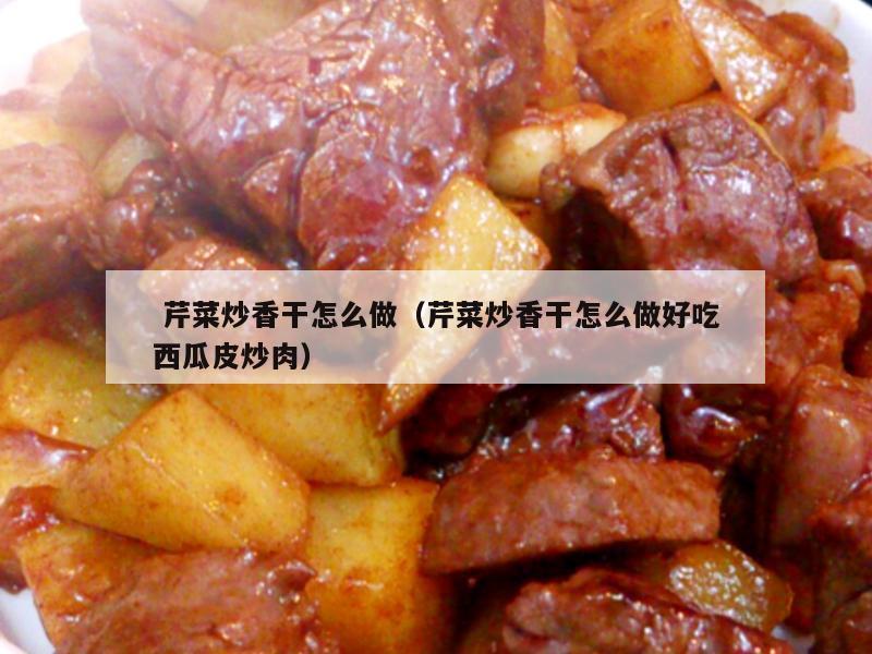  芹菜炒香干怎么做（芹菜炒香干怎么做好吃西瓜皮炒肉）