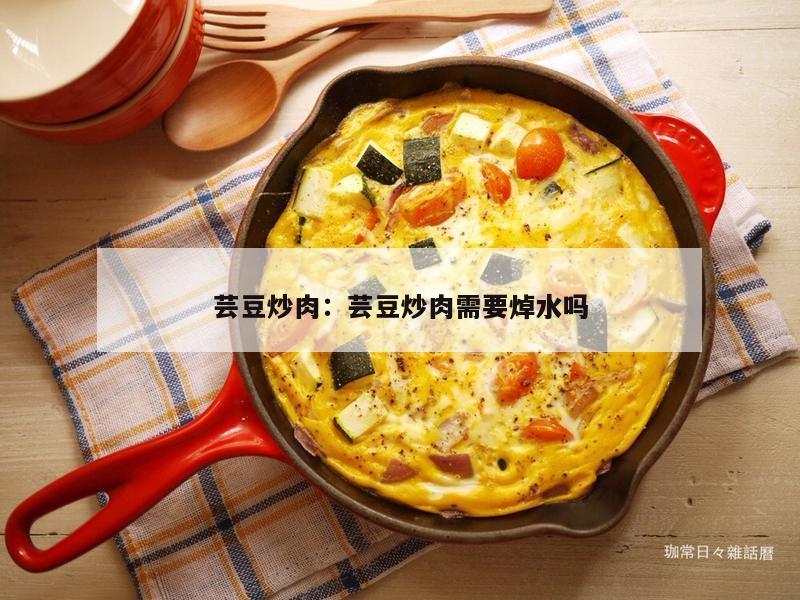 芸豆炒肉：芸豆炒肉需要焯水吗