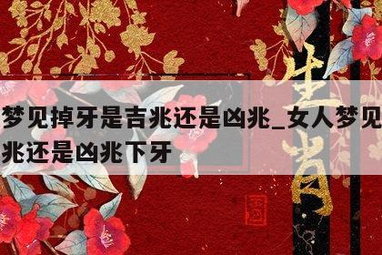 女人梦见掉牙是吉兆还是凶兆_女人梦见掉牙是吉兆还是凶兆下牙