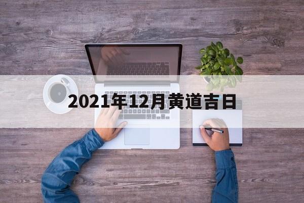 2021年12月黄道吉日 2021年12月黄道吉日乔迁新居吉日