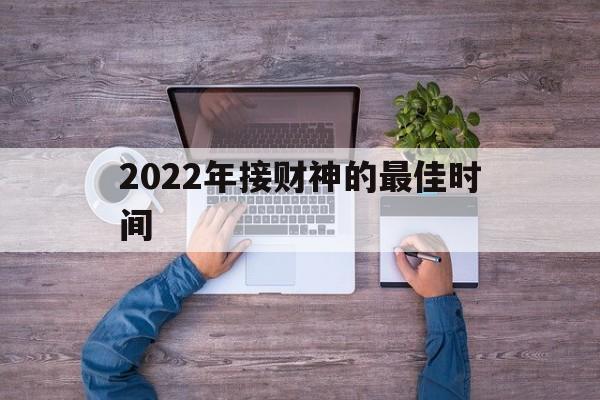 2022年接财神的最佳时间，2022年接财神的最佳时间是什么