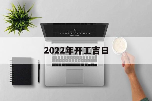 2022年开工黄道吉日，2022年开工吉日