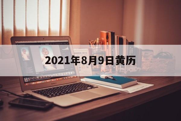 黄历2021年8月9日黄道吉日 2021年8月9日黄历