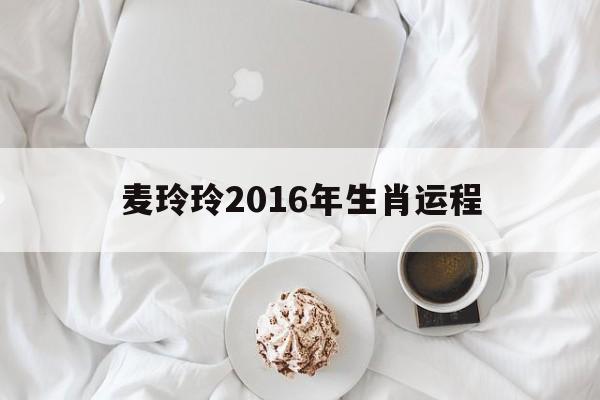 麦玲玲2019年运程十二生肖运程_麦玲玲2016年生肖运程