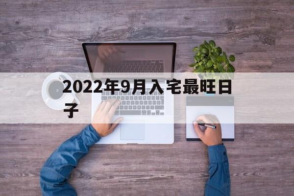 2022年9月入宅最旺日子 2022年9月入宅最旺日子什么日子