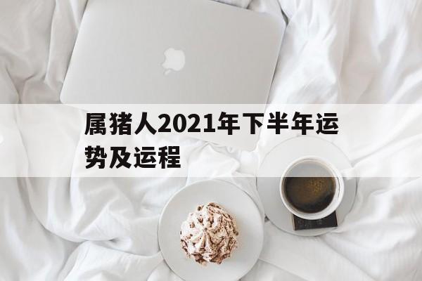 属猪人2021年下半年运势及运程，属猪人2021年下半年运势及运程卜易居