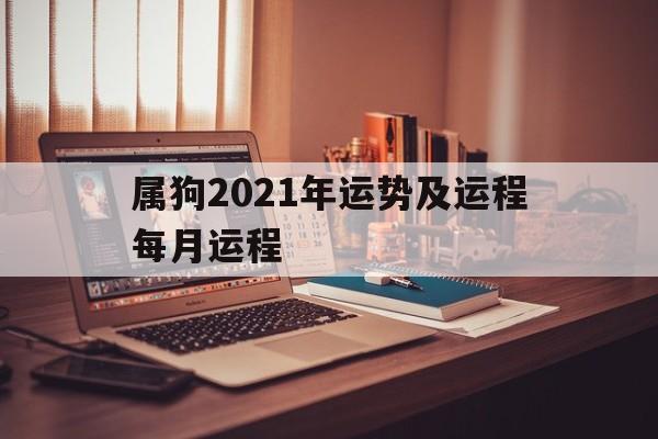 属狗2021年运势及运程每月运程，属狗2021年运势及运程每月运程如何