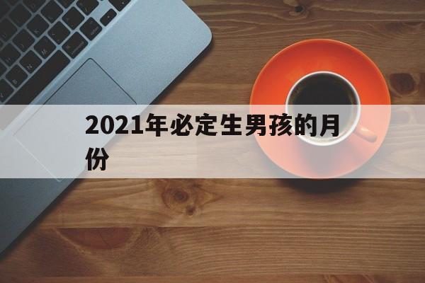 2021年必定生男孩的月份表_2021年必定生男孩的月份