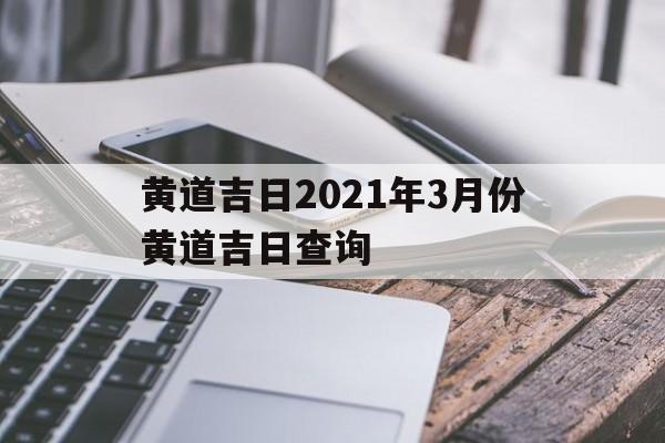 黄道吉日2021年3月份黄道吉日查询考试_黄道吉日2021年3月份黄道吉日查询