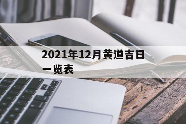 2021年12月黄道吉日一览表 公历2021年12月份黄道吉日一览表