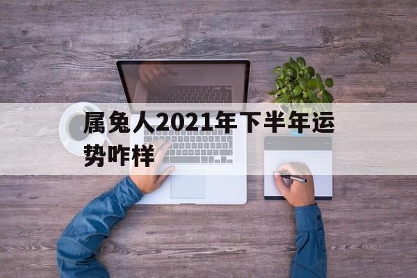 属兔人2021年下半年运势咋样呀 属兔人2021年下半年运势咋样