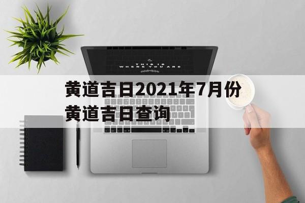 黄道吉日2021年7月份黄道吉日查询出行 黄道吉日2021年7月份黄道吉日查询