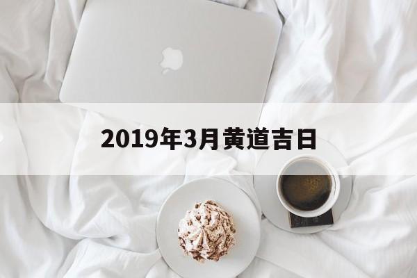 2019年3月黄道吉日：2024年3月黄道吉日查询表