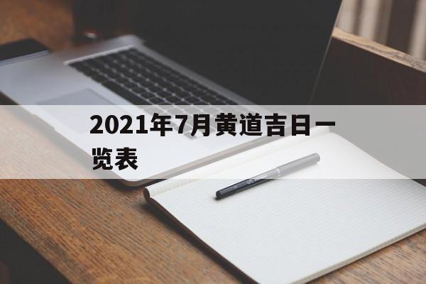 2021年7月黄道吉日一览表，2021年7月黄道吉日一览表及时间