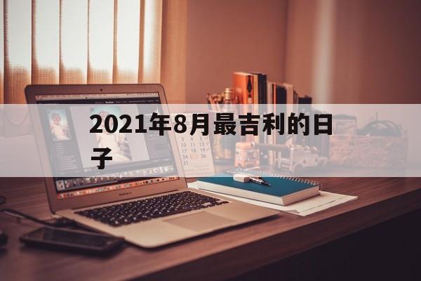  2021年8月最吉利的日子（2021年8月最吉利的日子提车）