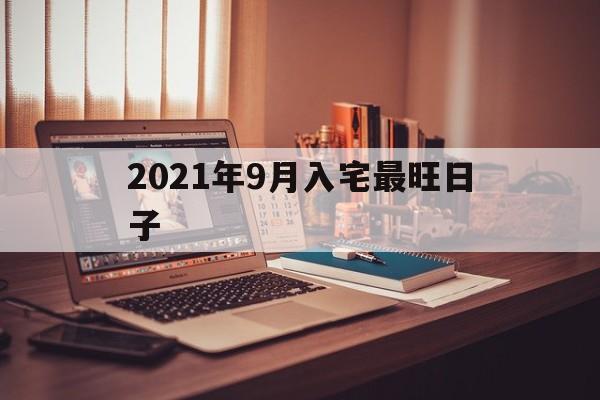  2021年9月入宅最旺日子（2021年9月入宅最旺日子老黄历）