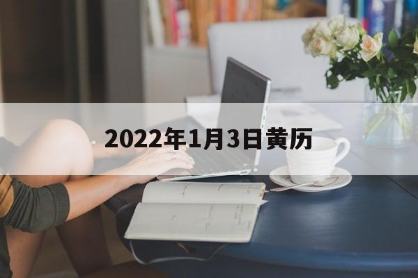 黄历2021年1月3日黄道吉日，2022年1月3日黄历