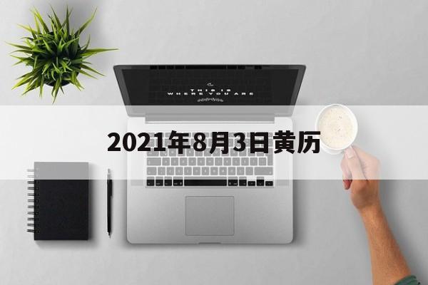 2021年8月3日择吉老黄历 2021年8月3日黄历