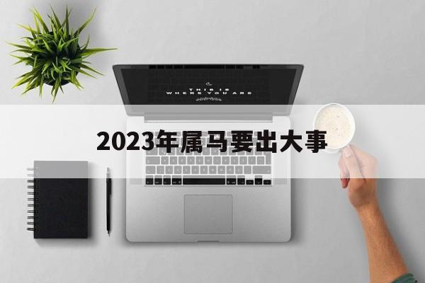 2023年属马要出大事 2023年属马要出大事1966年属马命运