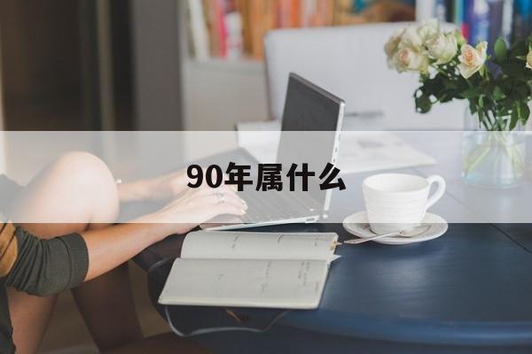 90年属什么的生肖属相婚配最好，90年属什么