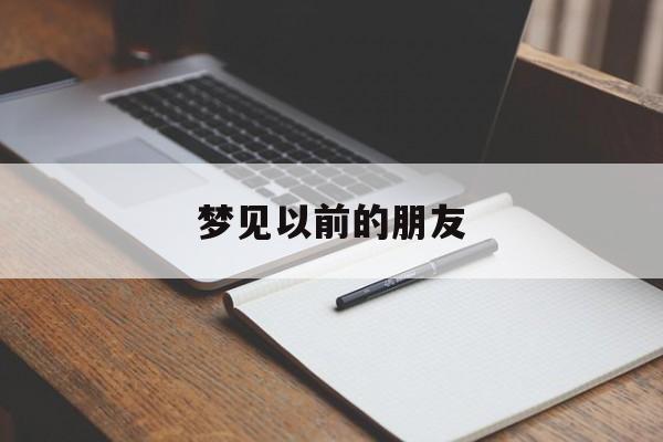 梦见以前的朋友,已经绝交很长时间了_梦见以前的朋友