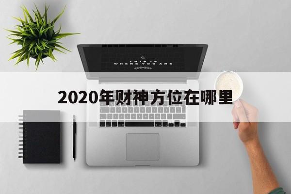 2020年财神方位在哪里 2020年财神方位摆放朝向