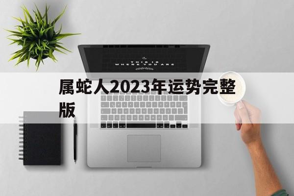 属蛇人2023年运势完整版卜易，属蛇人2023年运势完整版