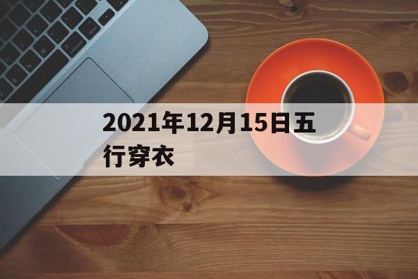 2020年12月15日五行穿衣指南，2021年12月15日五行穿衣