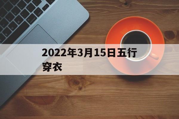 2021年3月15日五行穿衣指 2022年3月15日五行穿衣