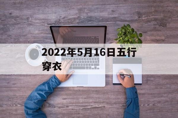 2022年5月16日五行穿衣指南 2022年5月16日五行穿衣