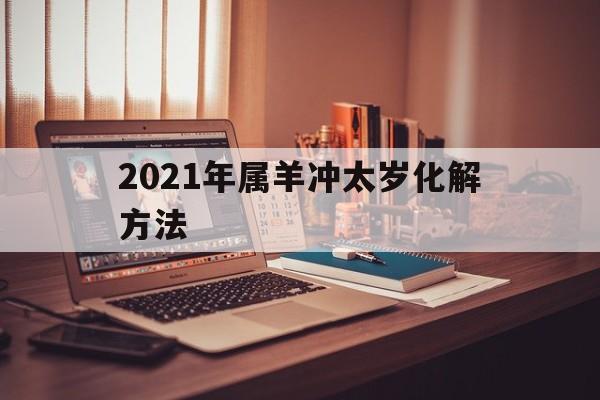 2021年属羊的人冲太岁怎么化解，2021年属羊冲太岁化解方法