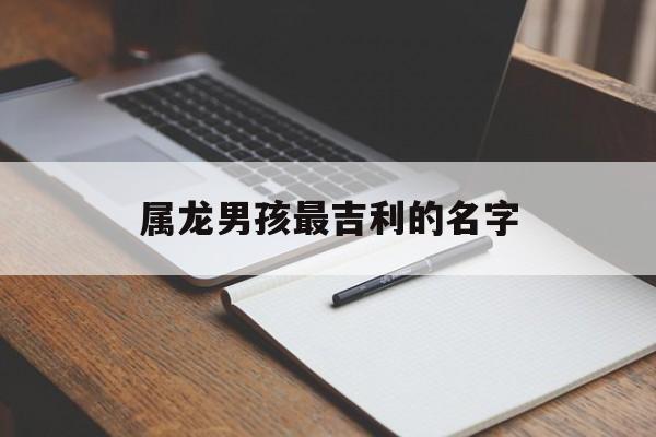 姓陈属龙男孩最吉利的名字 属龙男孩最吉利的名字