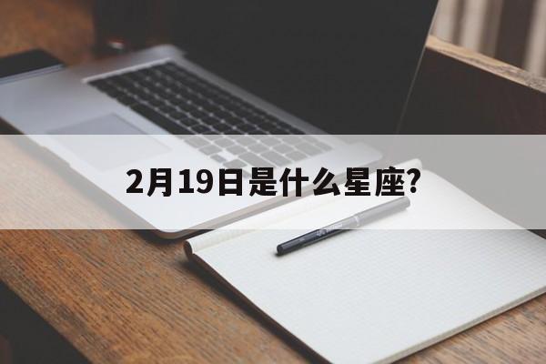  2月19日是什么星座?（农历2月19日是什么星座?）